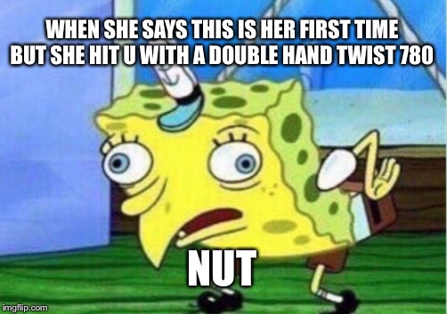Mocking Spongebob Meme | WHEN SHE SAYS THIS IS HER FIRST TIME BUT SHE HIT U WITH A DOUBLE HAND TWIST 780; NUT | image tagged in memes,mocking spongebob | made w/ Imgflip meme maker