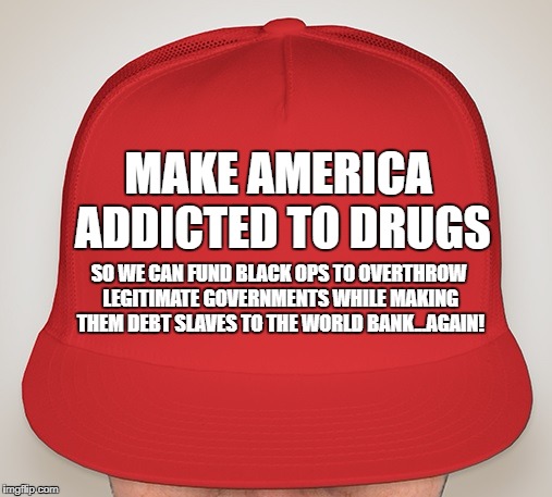 Trump Hat | MAKE AMERICA ADDICTED TO DRUGS; SO WE CAN FUND BLACK OPS TO OVERTHROW LEGITIMATE GOVERNMENTS WHILE MAKING THEM DEBT SLAVES TO THE WORLD BANK...AGAIN! | image tagged in trump hat,political,war on drugs | made w/ Imgflip meme maker