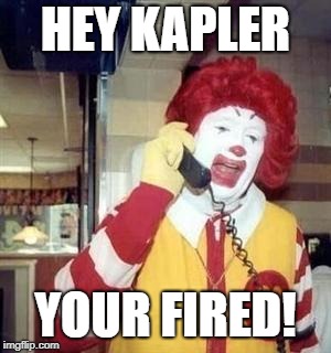 Ronald McDonald Temp | HEY KAPLER; YOUR FIRED! | image tagged in ronald mcdonald temp | made w/ Imgflip meme maker