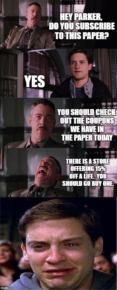 Peter Parker Cry Meme | HEY PARKER, DO YOU SUBSCRIBE TO THIS PAPER? YES; YOU SHOULD CHECK OUT THE COUPONS WE HAVE IN THE PAPER TODAY; THERE IS A STORE OFFERING 15% OFF A LIFE.  YOU SHOULD GO BUY ONE. | image tagged in memes,peter parker cry | made w/ Imgflip meme maker