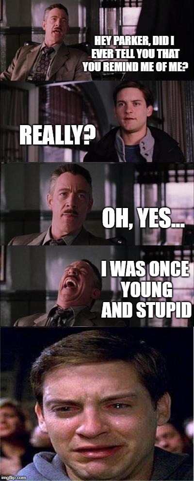Peter Parker Cry Meme | HEY PARKER, DID I EVER TELL YOU THAT YOU REMIND ME OF ME? REALLY? OH, YES... I WAS ONCE YOUNG AND STUPID | image tagged in memes,peter parker cry | made w/ Imgflip meme maker