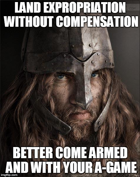 viking | LAND EXPROPRIATION WITHOUT COMPENSATION; BETTER COME ARMED AND WITH YOUR A-GAME | image tagged in viking | made w/ Imgflip meme maker