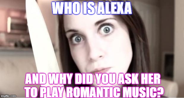 Overly Attached Girlfriend Knife | WHO IS ALEXA; AND WHY DID YOU ASK HER TO PLAY ROMANTIC MUSIC? | image tagged in overly attached girlfriend knife | made w/ Imgflip meme maker