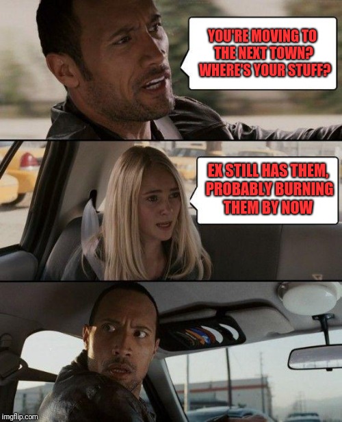 The Rock Driving | YOU'RE MOVING TO THE NEXT TOWN?  WHERE'S YOUR STUFF? EX STILL HAS THEM, PROBABLY BURNING THEM BY NOW | image tagged in memes,the rock driving | made w/ Imgflip meme maker