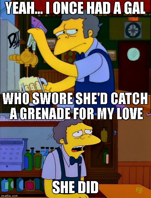 She Was The Bomb | YEAH... I ONCE HAD A GAL; WHO SWORE SHE'D CATCH A GRENADE FOR MY LOVE; SHE DID | image tagged in bruno mars,simpsons,moe,the simpsons,love,relationships | made w/ Imgflip meme maker