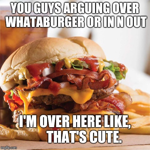 YOU GUYS ARGUING OVER WHATABURGER OR IN N OUT; I'M OVER HERE LIKE,     
 THAT'S CUTE. | image tagged in burger | made w/ Imgflip meme maker
