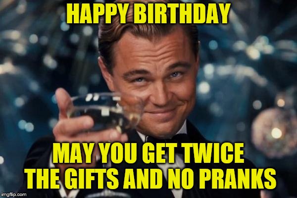 Leonardo Dicaprio Cheers Meme | HAPPY BIRTHDAY MAY YOU GET TWICE THE GIFTS AND NO PRANKS | image tagged in memes,leonardo dicaprio cheers | made w/ Imgflip meme maker