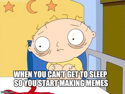 Psycho Stewie | WHEN YOU CAN'T GET TO SLEEP SO YOU START MAKING MEMES | image tagged in psycho stewie | made w/ Imgflip meme maker