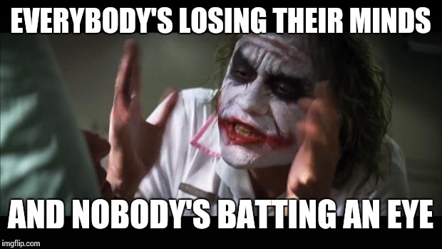 And everybody loses their minds Meme | EVERYBODY'S LOSING THEIR MINDS; AND NOBODY'S BATTING AN EYE | image tagged in memes,and everybody loses their minds | made w/ Imgflip meme maker