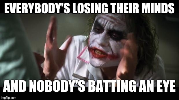 And everybody loses their minds | EVERYBODY'S LOSING THEIR MINDS; AND NOBODY'S BATTING AN EYE | image tagged in memes,and everybody loses their minds | made w/ Imgflip meme maker