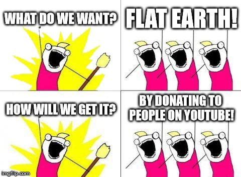 What Do We Want | WHAT DO WE WANT? FLAT EARTH! BY DONATING TO PEOPLE ON YOUTUBE! HOW WILL WE GET IT? | image tagged in memes,what do we want | made w/ Imgflip meme maker