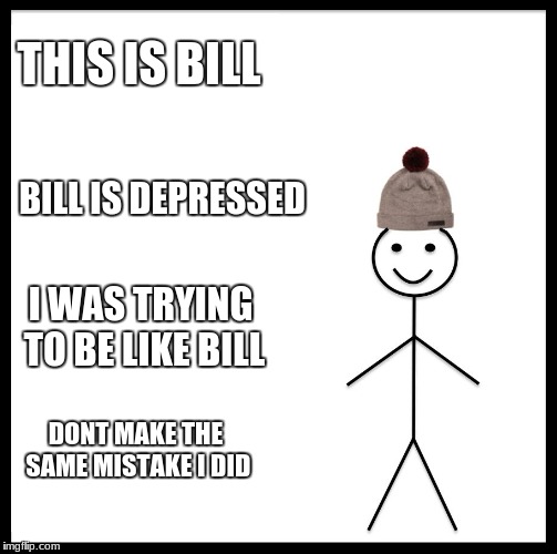 Be Like Bill Meme | THIS IS BILL; BILL IS DEPRESSED; I WAS TRYING TO BE LIKE BILL; DONT MAKE THE SAME MISTAKE I DID | image tagged in memes,be like bill | made w/ Imgflip meme maker