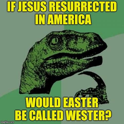 Philosoraptor | IF JESUS RESURRECTED IN AMERICA; WOULD EASTER BE CALLED WESTER? | image tagged in memes,philosoraptor,easter,jesus christ,powermetalhead,america | made w/ Imgflip meme maker