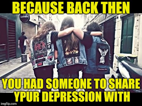 BECAUSE BACK THEN YOU HAD SOMEONE TO SHARE YPUR DEPRESSION WITH | made w/ Imgflip meme maker