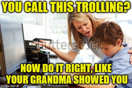 YOU CALL THIS TROLLING? NOW DO IT RIGHT, LIKE YOUR GRANDMA SHOWED YOU | made w/ Imgflip meme maker