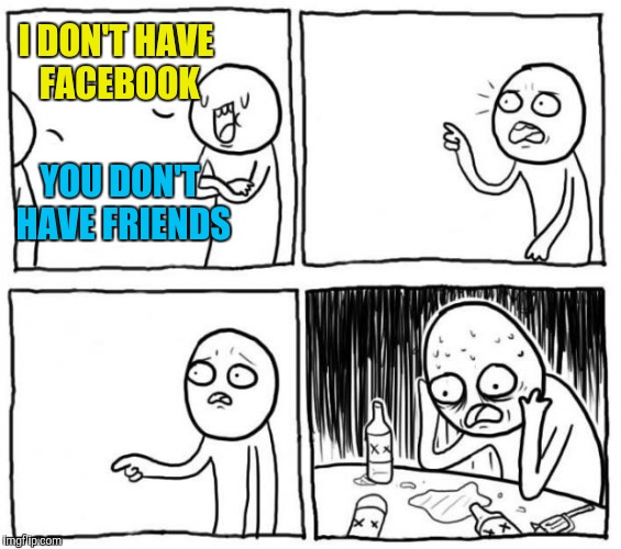 Overconfident Alcoholic | I DON'T HAVE FACEBOOK; YOU DON'T HAVE FRIENDS | image tagged in overconfident alcoholic | made w/ Imgflip meme maker