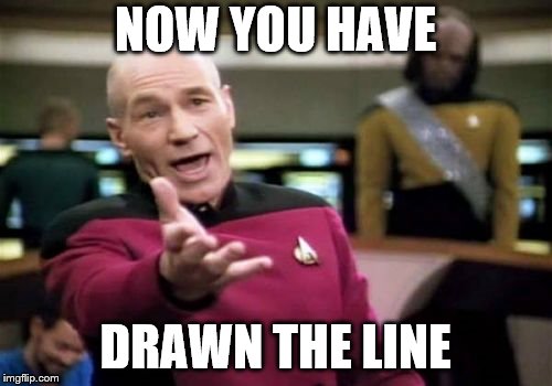 Picard Wtf Meme | NOW YOU HAVE DRAWN THE LINE | image tagged in memes,picard wtf | made w/ Imgflip meme maker