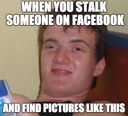 10 Guy Meme | WHEN YOU STALK SOMEONE ON FACEBOOK; AND FIND PICTURES LIKE THIS | image tagged in memes,10 guy | made w/ Imgflip meme maker