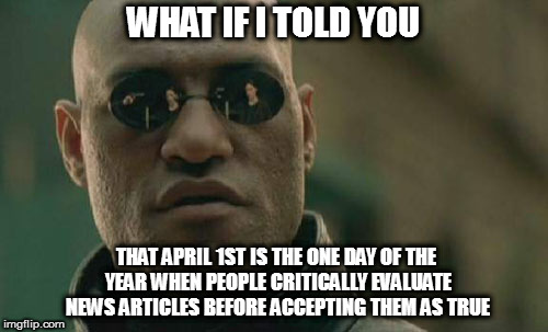 Every-other-day Fools! | WHAT IF I TOLD YOU; THAT APRIL 1ST IS THE ONE DAY OF THE YEAR WHEN PEOPLE CRITICALLY EVALUATE NEWS ARTICLES BEFORE ACCEPTING THEM AS TRUE | image tagged in memes,matrix morpheus,april fools | made w/ Imgflip meme maker