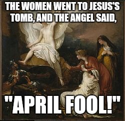 Happy Easter/April Fool's Day! | THE WOMEN WENT TO JESUS'S TOMB, AND THE ANGEL SAID, "APRIL FOOL!" | image tagged in memes,easter,angel,april fools day,jesus,holidays | made w/ Imgflip meme maker