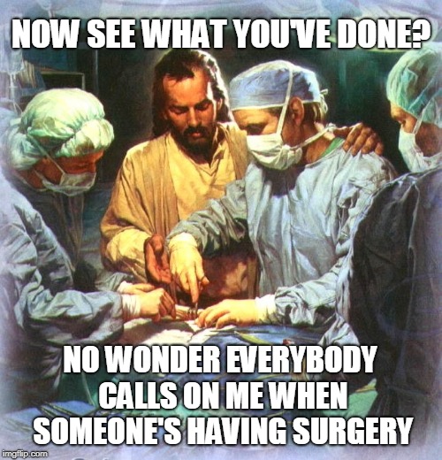 Jesus Surgeon | NOW SEE WHAT YOU'VE DONE? NO WONDER EVERYBODY CALLS ON ME WHEN SOMEONE'S HAVING SURGERY | image tagged in jesus surgeon | made w/ Imgflip meme maker