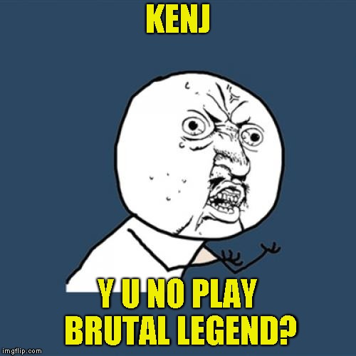 Y U No Meme | KENJ Y U NO PLAY BRUTAL LEGEND? | image tagged in memes,y u no | made w/ Imgflip meme maker