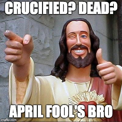 Buddy Christ Meme | CRUCIFIED? DEAD? APRIL FOOL'S BRO | image tagged in memes,buddy christ | made w/ Imgflip meme maker