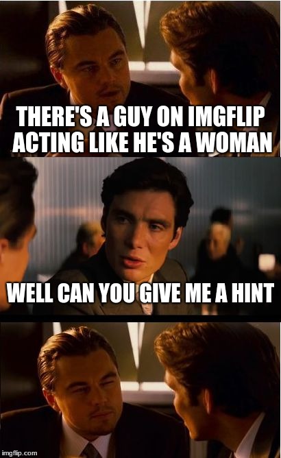 Inception Meme | THERE'S A GUY ON IMGFLIP ACTING LIKE HE'S A WOMAN; WELL CAN YOU GIVE ME A HINT | image tagged in memes,inception | made w/ Imgflip meme maker