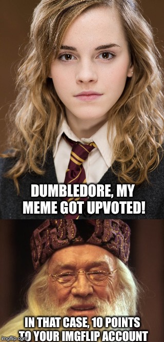 Imgflip points originated from Harry Potter | DUMBLEDORE, MY MEME GOT UPVOTED! IN THAT CASE, 10 POINTS TO YOUR IMGFLIP ACCOUNT | image tagged in harry potter,hermione granger,hogwarts,imgflip points,dumbledore,hermione | made w/ Imgflip meme maker