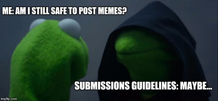 Me after reading submissions guidelines... | ME: AM I STILL SAFE TO POST MEMES? SUBMISSIONS GUIDELINES: MAYBE... | image tagged in memes,evil kermit | made w/ Imgflip meme maker