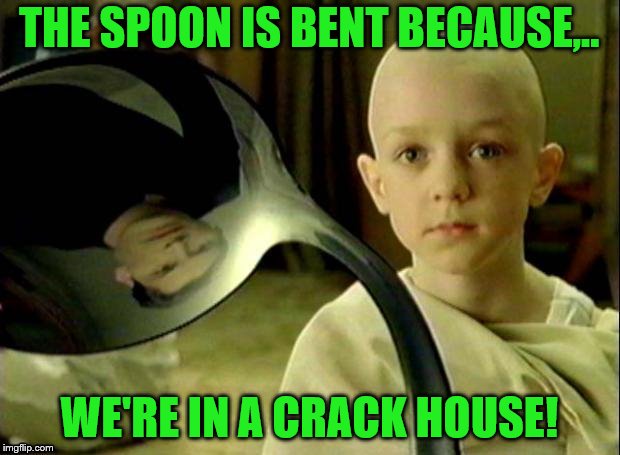 IMGFL-IX the den | THE SPOON IS BENT BECAUSE,.. WE'RE IN A CRACK HOUSE! | image tagged in the matrix,matrix,imgflip users,meanwhile on imgflip,memes | made w/ Imgflip meme maker
