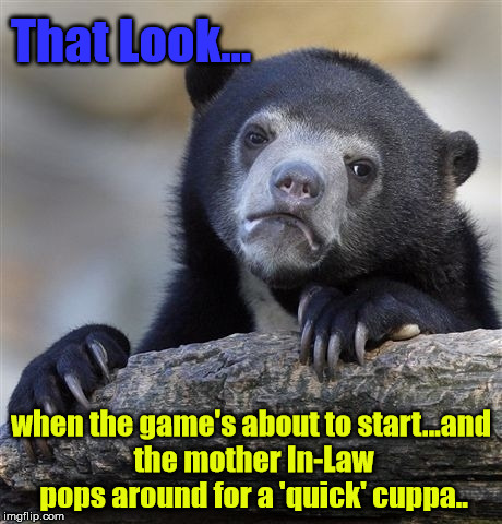 Confession Bear | That Look... when the game's about to start...and the mother In-Law pops around for a 'quick' cuppa.. | image tagged in memes,confession bear | made w/ Imgflip meme maker