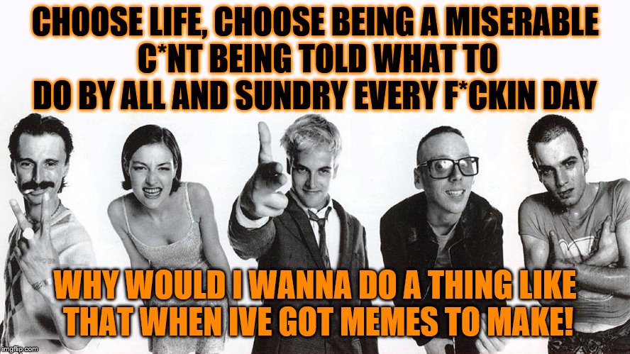 CHOOSE LIFE, CHOOSE BEING A MISERABLE C*NT BEING TOLD WHAT TO DO BY ALL AND SUNDRY EVERY F*CKIN DAY WHY WOULD I WANNA DO A THING LIKE THAT W | made w/ Imgflip meme maker