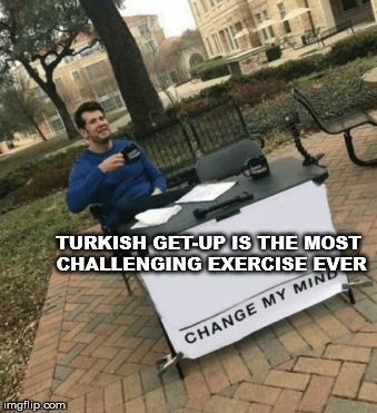 Change my mind | TURKISH GET-UP IS THE MOST CHALLENGING EXERCISE EVER | image tagged in change my mind | made w/ Imgflip meme maker