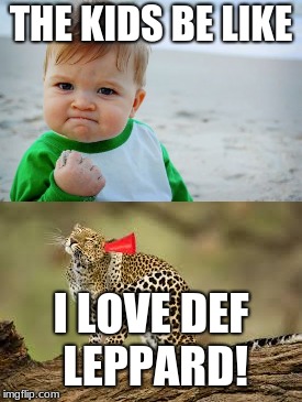 Dads, step up and teach your kids the ways of the 80s | THE KIDS BE LIKE; I LOVE DEF LEPPARD! | image tagged in deaf leopard,def leppard,memes,success kid,success kid original,80s | made w/ Imgflip meme maker