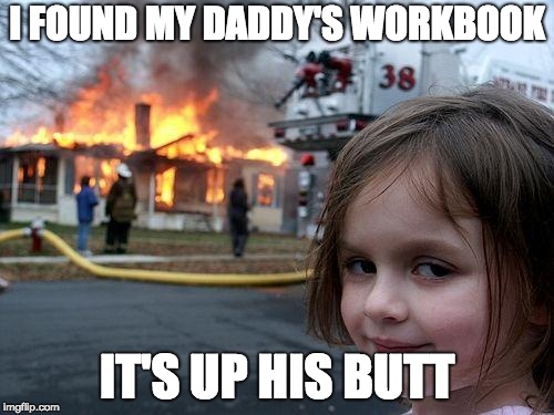 Disaster Girl Meme | I FOUND MY DADDY'S WORKBOOK; IT'S UP HIS BUTT | image tagged in memes,disaster girl | made w/ Imgflip meme maker