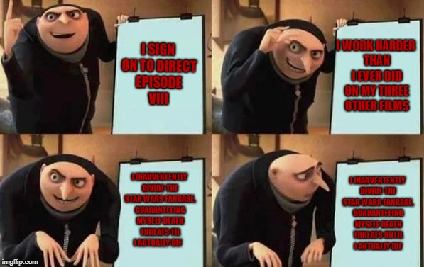 Gru's Plan Meme | I SIGN ON TO DIRECT EPISODE VIII; I WORK HARDER THAN I EVER DID ON MY THREE OTHER FILMS; I INADVERTENTLY DIVIDE THE STAR WARS FANBASE, GUARANTEEING MYSELF DEATH THREATS TIL I ACTUALLY DIE; I INADVERTENTLY DIVIDE THE STAR WARS FANBASE, GUARANTEEING MYSELF DEATH THREATS UNTIL I ACTUALLY DIE | image tagged in gru's plan | made w/ Imgflip meme maker
