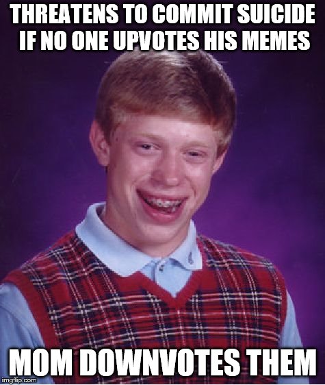upvote to save a life | THREATENS TO COMMIT SUICIDE IF NO ONE UPVOTES HIS MEMES; MOM DOWNVOTES THEM | image tagged in memes,bad luck brian | made w/ Imgflip meme maker