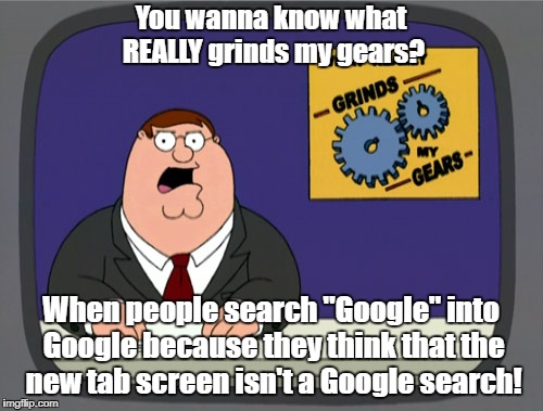 Google searching Google to get Google so you can search something different. Bullshit. | You wanna know what REALLY grinds my gears? When people search "Google" into Google because they think that the new tab screen isn't a Google search! | image tagged in memes,google,google search,you know what really grinds my gears | made w/ Imgflip meme maker