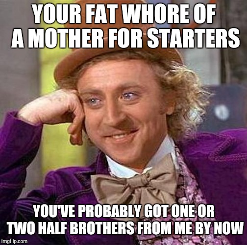 Creepy Condescending Wonka Meme | YOUR FAT W**RE OF A MOTHER FOR STARTERS YOU'VE PROBABLY GOT ONE OR TWO HALF BROTHERS FROM ME BY NOW | image tagged in memes,creepy condescending wonka | made w/ Imgflip meme maker