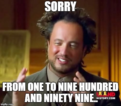Ancient Aliens Meme | SORRY FROM ONE TO NINE HUNDRED AND NINETY NINE.. | image tagged in memes,ancient aliens | made w/ Imgflip meme maker