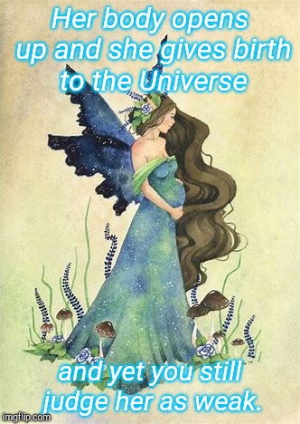 Mothers of the Universe | Her body opens up and she gives birth to the Universe; and yet you still judge her as weak. | image tagged in mother earth,creation,goddess,girl power,birth,labor | made w/ Imgflip meme maker