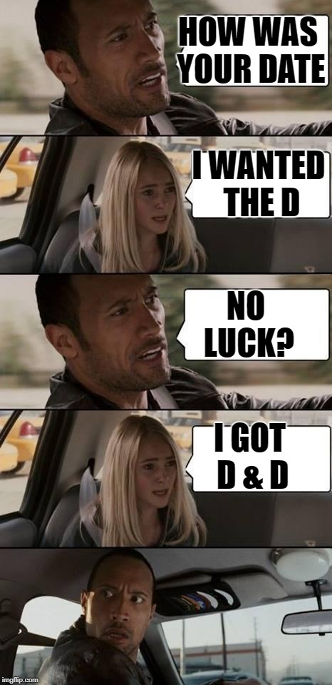 D&D Week.   A TheRoyalPlutonian event. | HOW WAS YOUR DATE; I WANTED THE D; NO LUCK? I GOT D & D | image tagged in the rock driving,dd week | made w/ Imgflip meme maker