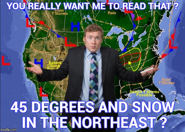 The April Fool's day weather forecast I heard | YOU REALLY WANT ME TO READ THAT ? 45 DEGREES AND SNOW IN THE NORTHEAST ? | image tagged in weather dude,snow joke,springtime,global warming,climate change | made w/ Imgflip meme maker