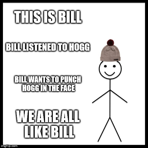 Be Like Bill | THIS IS BILL; BILL LISTENED TO HOGG; BILL WANTS TO PUNCH HOGG IN THE FACE; WE ARE ALL LIKE BILL | image tagged in memes,be like bill | made w/ Imgflip meme maker