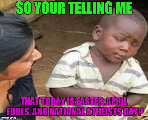 Happy National Atheists Easter Fools Day! Enjoy! | SO YOUR TELLING ME; THAT TODAY IS EASTER, APRIL FOOLS, AND NATIONAL ATHEISTS DAY? | image tagged in so you're telling me | made w/ Imgflip meme maker