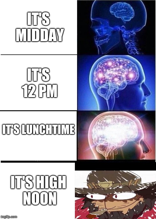 when someone asks me what time it is | IT'S MIDDAY; IT'S 12 PM; IT'S LUNCHTIME; IT'S HIGH NOON | image tagged in memes,expanding brain,overwatch memes | made w/ Imgflip meme maker