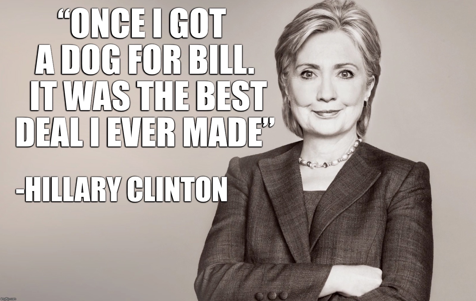 Hillary Clinton | “ONCE I GOT A DOG FOR BILL.  IT WAS THE BEST DEAL I EVER MADE”; -HILLARY CLINTON | image tagged in hillary clinton | made w/ Imgflip meme maker