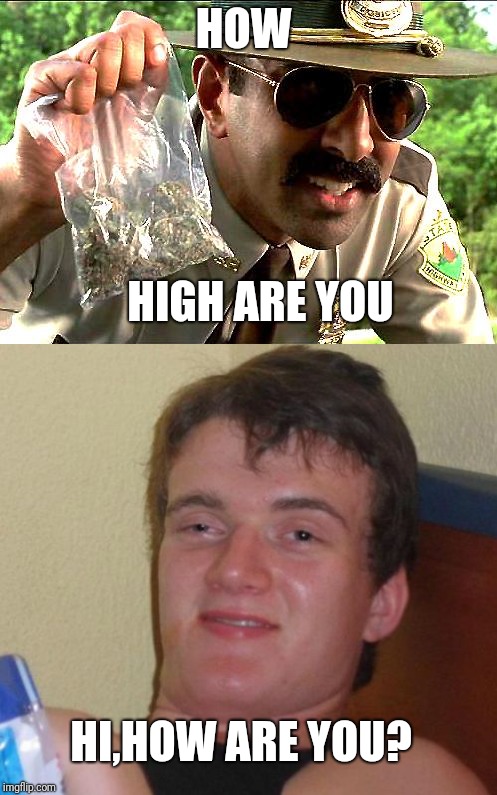 HOW; HIGH ARE YOU; HI,HOW ARE YOU? | image tagged in 10 guy | made w/ Imgflip meme maker