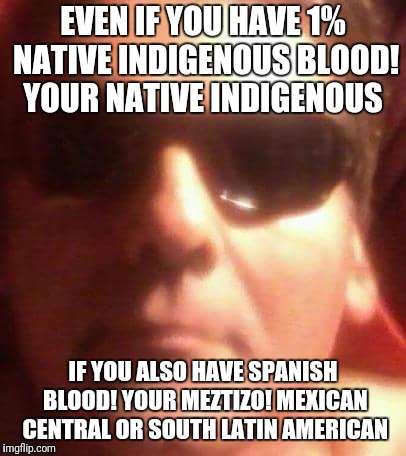 EVEN IF YOU HAVE 1% NATIVE INDIGENOUS BLOOD! YOUR NATIVE INDIGENOUS; IF YOU ALSO HAVE SPANISH BLOOD! YOUR MEZTIZO! MEXICAN CENTRAL OR SOUTH LATIN AMERICAN | image tagged in alex sanchez | made w/ Imgflip meme maker